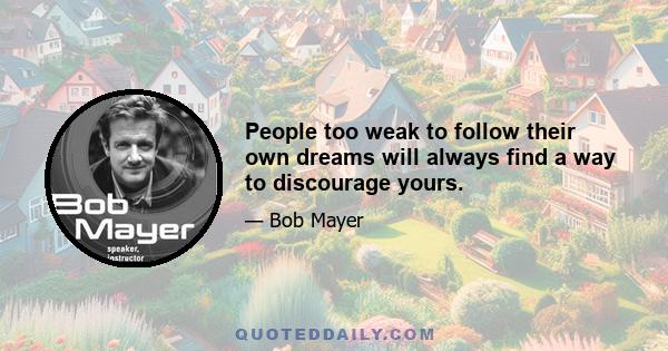 People too weak to follow their own dreams will always find a way to discourage yours.