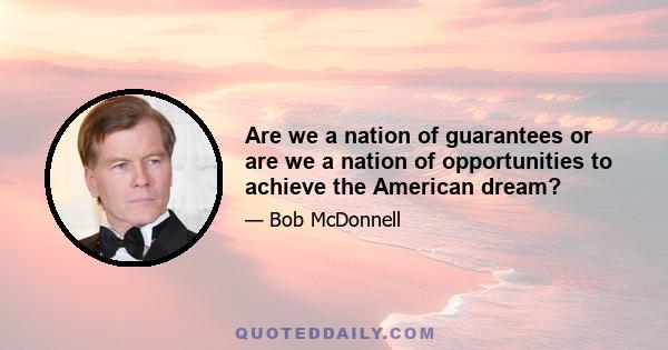 Are we a nation of guarantees or are we a nation of opportunities to achieve the American dream?