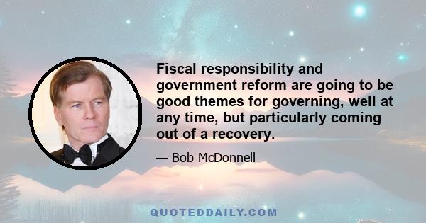 Fiscal responsibility and government reform are going to be good themes for governing, well at any time, but particularly coming out of a recovery.