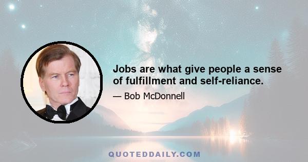 Jobs are what give people a sense of fulfillment and self-reliance.