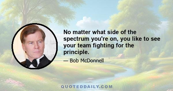 No matter what side of the spectrum you're on, you like to see your team fighting for the principle.