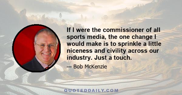 If I were the commissioner of all sports media, the one change I would make is to sprinkle a little niceness and civility across our industry. Just a touch.