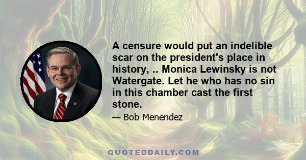 A censure would put an indelible scar on the president's place in history, .. Monica Lewinsky is not Watergate. Let he who has no sin in this chamber cast the first stone.