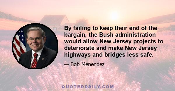 By failing to keep their end of the bargain, the Bush administration would allow New Jersey projects to deteriorate and make New Jersey highways and bridges less safe.