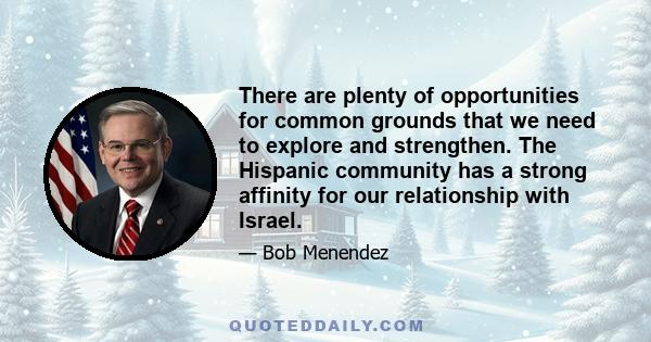 There are plenty of opportunities for common grounds that we need to explore and strengthen. The Hispanic community has a strong affinity for our relationship with Israel.