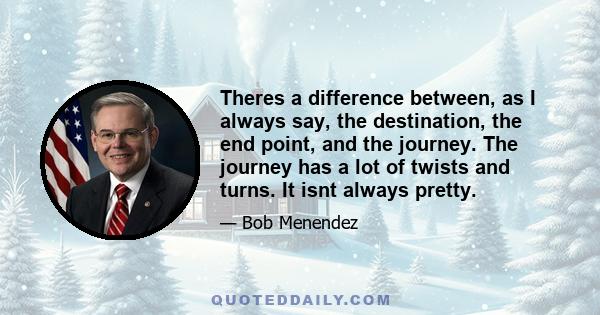 Theres a difference between, as I always say, the destination, the end point, and the journey. The journey has a lot of twists and turns. It isnt always pretty.