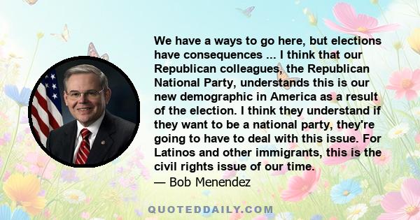 We have a ways to go here, but elections have consequences ... I think that our Republican colleagues, the Republican National Party, understands this is our new demographic in America as a result of the election. I