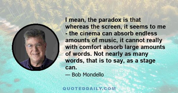 I mean, the paradox is that whereas the screen, it seems to me - the cinema can absorb endless amounts of music, it cannot really with comfort absorb large amounts of words. Not nearly as many words, that is to say, as