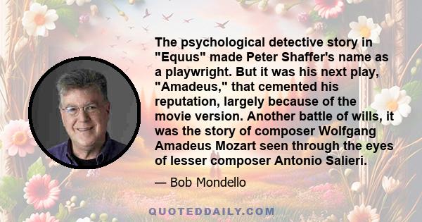 The psychological detective story in Equus made Peter Shaffer's name as a playwright. But it was his next play, Amadeus, that cemented his reputation, largely because of the movie version. Another battle of wills, it