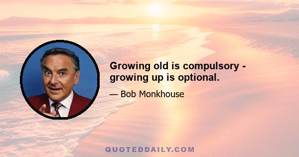 Growing old is compulsory - growing up is optional.