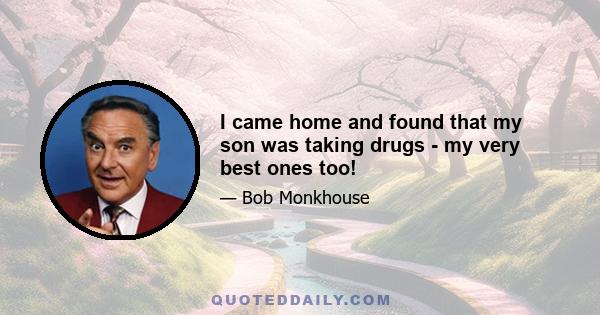 I came home and found that my son was taking drugs - my very best ones too!