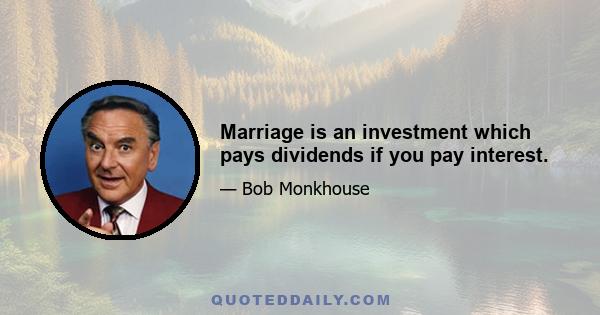 Marriage is an investment which pays dividends if you pay interest.