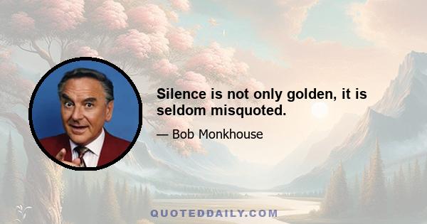 Silence is not only golden, it is seldom misquoted.