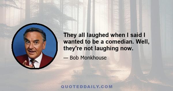 They all laughed when I said I wanted to be a comedian. Well, they're not laughing now.