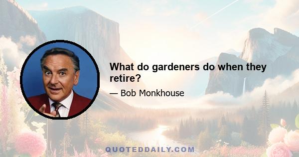 What do gardeners do when they retire?