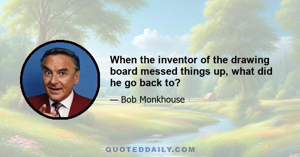 When the inventor of the drawing board messed things up, what did he go back to?