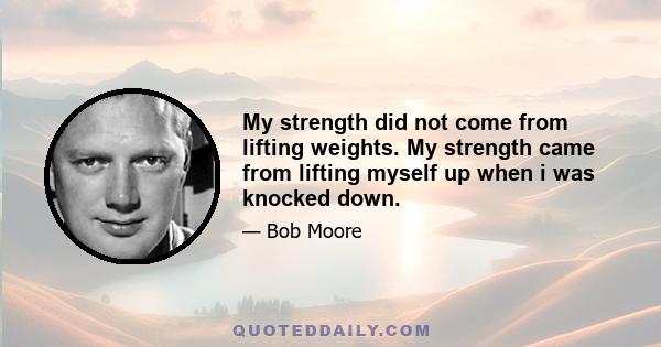 My strength did not come from lifting weights. My strength came from lifting myself up when i was knocked down.