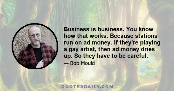 Business is business. You know how that works. Because stations run on ad money. If they're playing a gay artist, then ad money dries up. So they have to be careful.