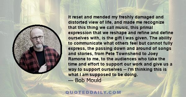 It reset and mended my freshly damaged and distorted view of life, and made me recognize that this thing we call music, this primal expression that we reshape and refine and define ourselves with, is the gift I was