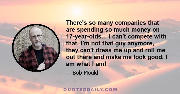 There's so many companies that are spending so much money on 17-year-olds... I can't compete with that. I'm not that guy anymore, they can't dress me up and roll me out there and make me look good. I am what I am!