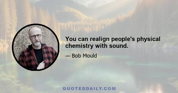 You can realign people's physical chemistry with sound.