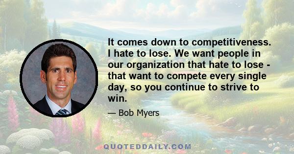 It comes down to competitiveness. I hate to lose. We want people in our organization that hate to lose - that want to compete every single day, so you continue to strive to win.