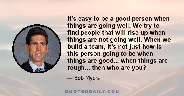 It's easy to be a good person when things are going well. We try to find people that will rise up when things are not going well. When we build a team, it's not just how is this person going to be when things are