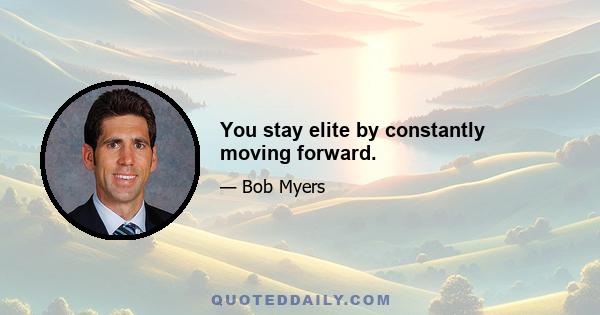 You stay elite by constantly moving forward.