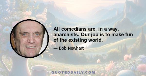 All comedians are, in a way, anarchists. Our job is to make fun of the existing world.