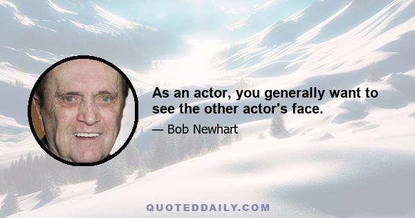 As an actor, you generally want to see the other actor's face.