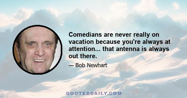 Comedians are never really on vacation because you're always at attention... that antenna is always out there.