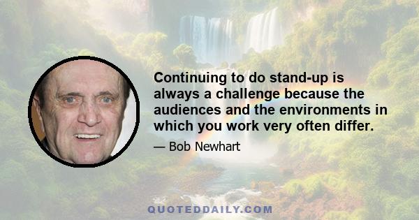 Continuing to do stand-up is always a challenge because the audiences and the environments in which you work very often differ.