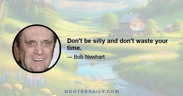 Don't be silly and don't waste your time.