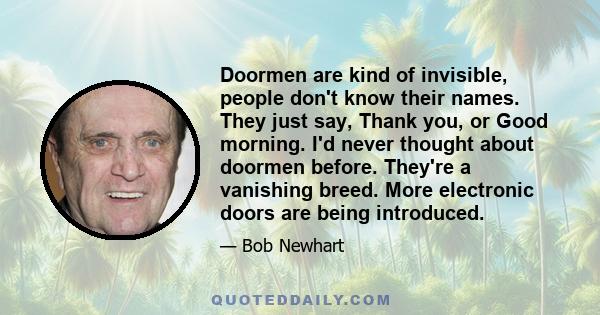 Doormen are kind of invisible, people don't know their names. They just say, Thank you, or Good morning. I'd never thought about doormen before. They're a vanishing breed. More electronic doors are being introduced.