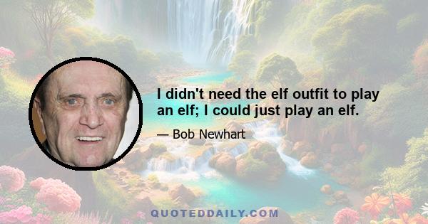 I didn't need the elf outfit to play an elf; I could just play an elf.