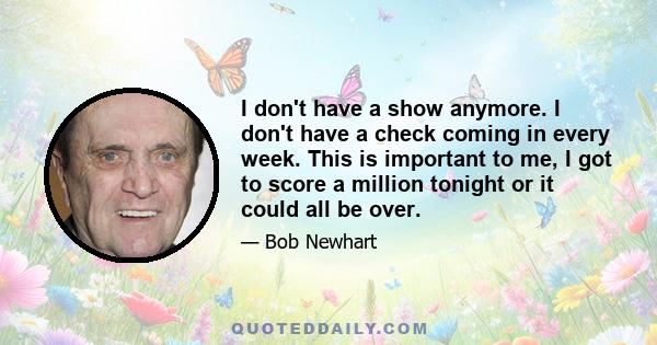 I don't have a show anymore. I don't have a check coming in every week. This is important to me, I got to score a million tonight or it could all be over.