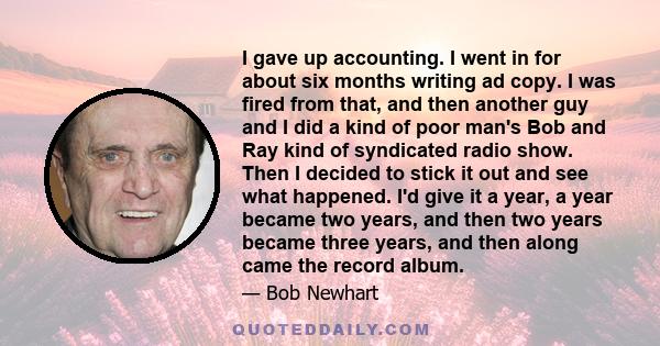 I gave up accounting. I went in for about six months writing ad copy. I was fired from that, and then another guy and I did a kind of poor man's Bob and Ray kind of syndicated radio show. Then I decided to stick it out