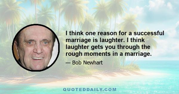 I think one reason for a successful marriage is laughter. I think laughter gets you through the rough moments in a marriage.