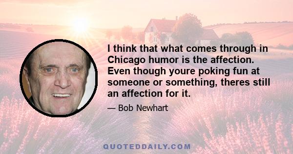 I think that what comes through in Chicago humor is the affection. Even though youre poking fun at someone or something, theres still an affection for it.