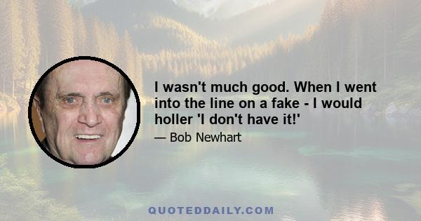 I wasn't much good. When I went into the line on a fake - I would holler 'I don't have it!'