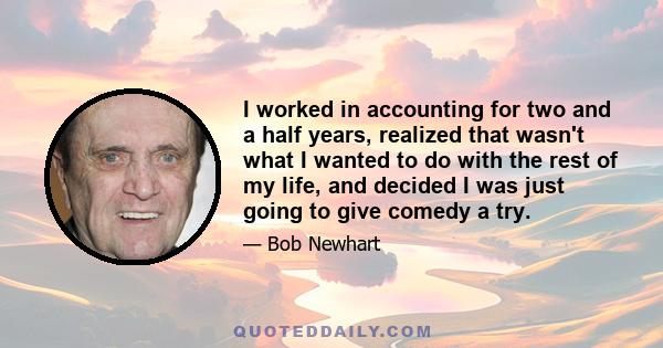 I worked in accounting for two and a half years, realized that wasn't what I wanted to do with the rest of my life, and decided I was just going to give comedy a try.