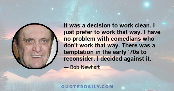 It was a decision to work clean. I just prefer to work that way. I have no problem with comedians who don't work that way. There was a temptation in the early '70s to reconsider. I decided against it.