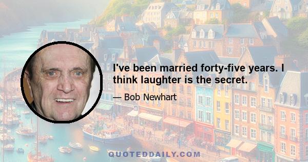 I've been married forty-five years. I think laughter is the secret.