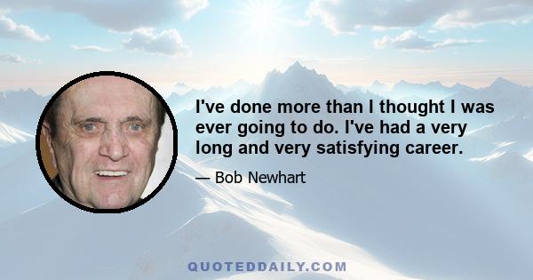 I've done more than I thought I was ever going to do. I've had a very long and very satisfying career.