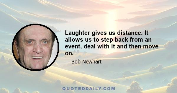 Laughter gives us distance. It allows us to step back from an event, deal with it and then move on.