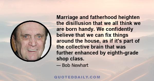 Marriage and fatherhood heighten the disillusion that we all think we are born handy. We confidently believe that we can fix things around the house, as if it's part of the collective brain that was further enhanced by