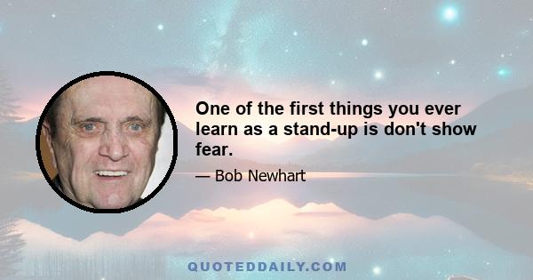 One of the first things you ever learn as a stand-up is don't show fear.