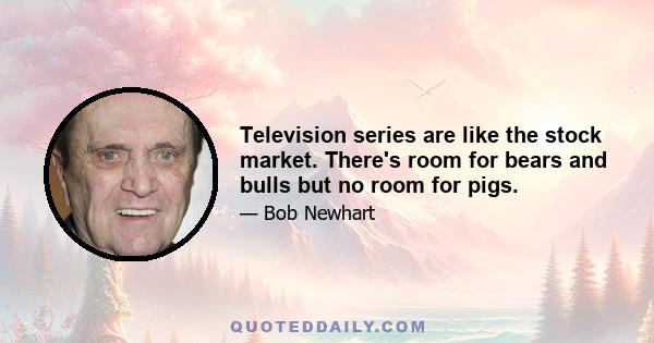 Television series are like the stock market. There's room for bears and bulls but no room for pigs.