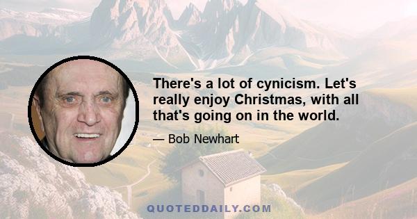 There's a lot of cynicism. Let's really enjoy Christmas, with all that's going on in the world.