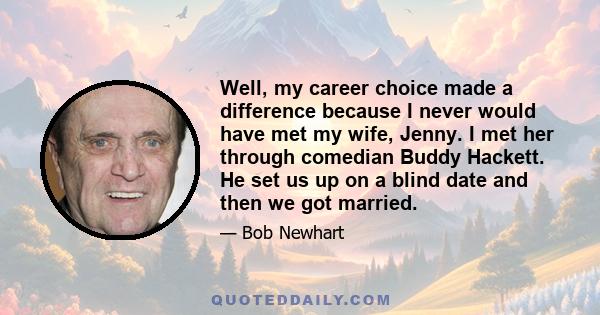 Well, my career choice made a difference because I never would have met my wife, Jenny. I met her through comedian Buddy Hackett. He set us up on a blind date and then we got married.